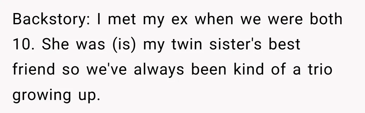 Ex-Wife Who Cheated Years Ago Wants Him In Her Last Months, Current Wife Understands Backstory: I met my ex when we were both 10. She was (is) my twin sister's best friend so we've always been kind of a trio growing up.