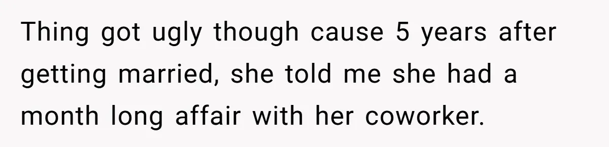 Ex-Wife Who Cheated Years Ago Wants Him In Her Last Months, Current Wife Understands Thing got ugly though cause 5 years after getting married, she told me she had a month long affair with her coworker.