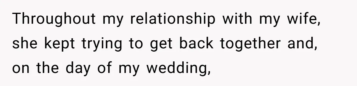Ex-Wife Who Cheated Years Ago Wants Him In Her Last Months, Current Wife Understands Throughout my relationship with my wife, she kept trying to get back together and, on the day of my wedding,