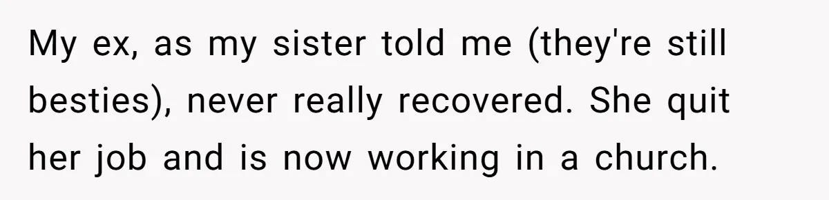 Ex-Wife Who Cheated Years Ago Wants Him In Her Last Months, Current Wife Understands My ex, as my sister told me (they're still besties), never really recovered. She quit her job and is now working in a church.