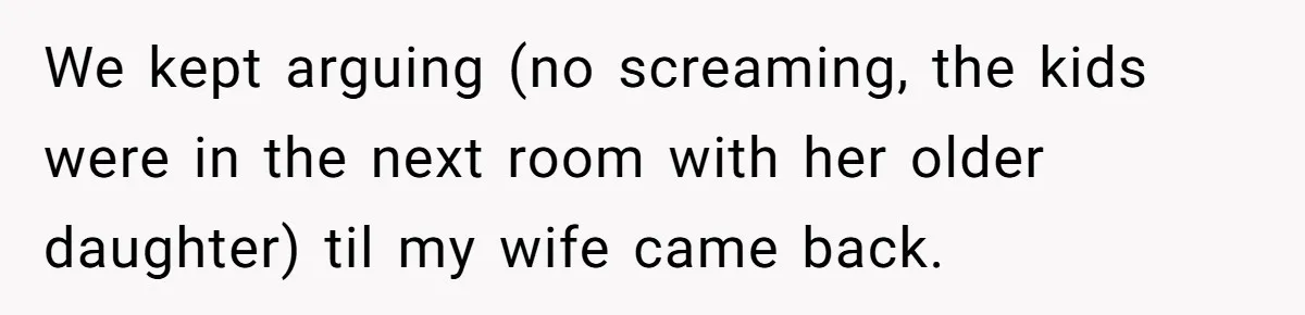 Ex-Wife Who Cheated Years Ago Wants Him In Her Last Months, Current Wife Understands We kept arguing (no screaming, the kids were in the next room with her older daughter) til my wife came back.