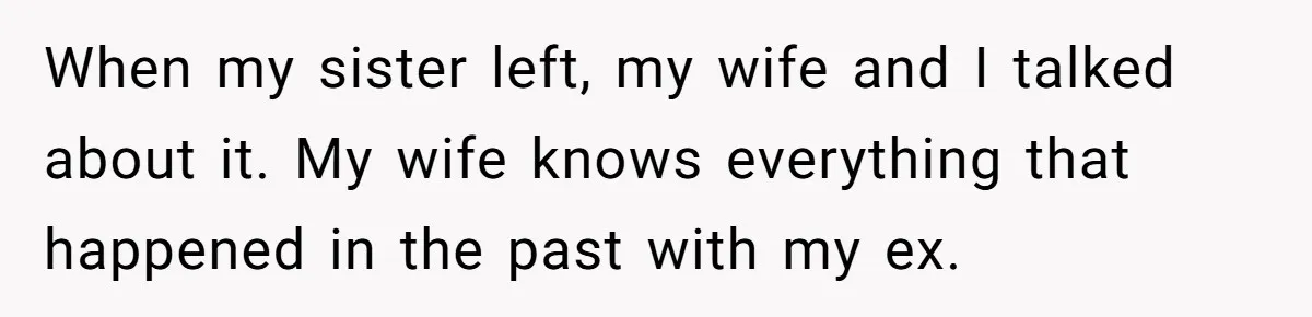Ex-Wife Who Cheated Years Ago Wants Him In Her Last Months, Current Wife Understands When my sister left, my wife and I talked about it. My wife knows everything that happened in the past with my ex.