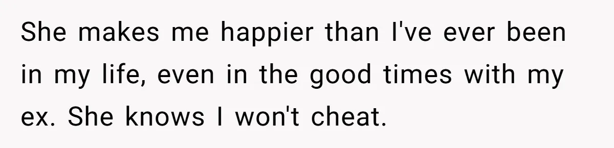 Ex-Wife Who Cheated Years Ago Wants Him In Her Last Months, Current Wife Understands She makes me happier than I've ever been in my life, even in the good times with my ex. She knows I won't cheat.