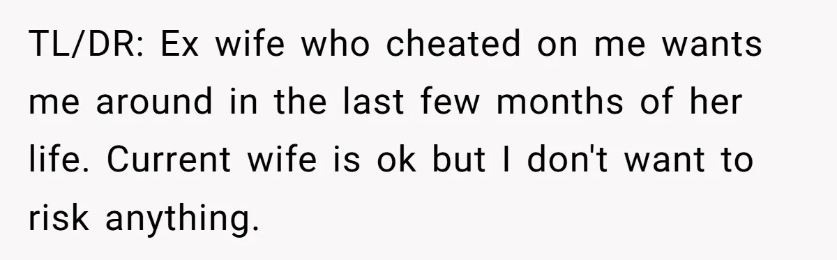 Ex-Wife Who Cheated Years Ago Wants Him In Her Last Months, Current Wife Understands TL/DR: Ex wife who cheated on me wants me around in the last few months of her life. Current wife is ok but I don't want to risk anything.