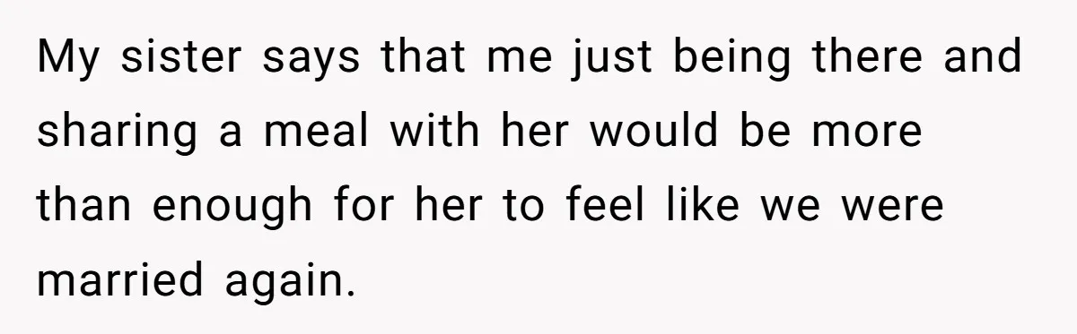 Ex-Wife Who Cheated Years Ago Wants Him In Her Last Months, Current Wife Understands My sister says that me just being there and sharing a meal with her would be more than enough for her to feel like we were married again.