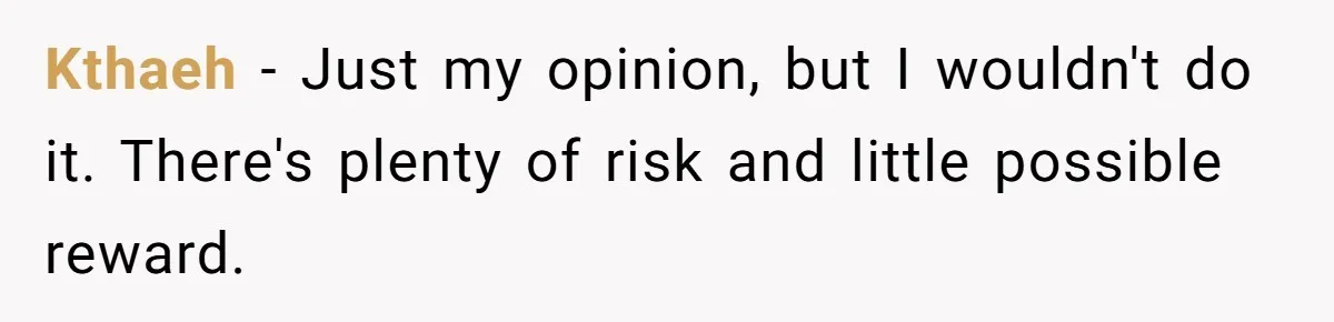Ex-Wife Who Cheated Years Ago Wants Him In Her Last Months, Current Wife Understands Kthaeh − Just my opinion, but I wouldn't do it. There's plenty of risk and little possible reward.