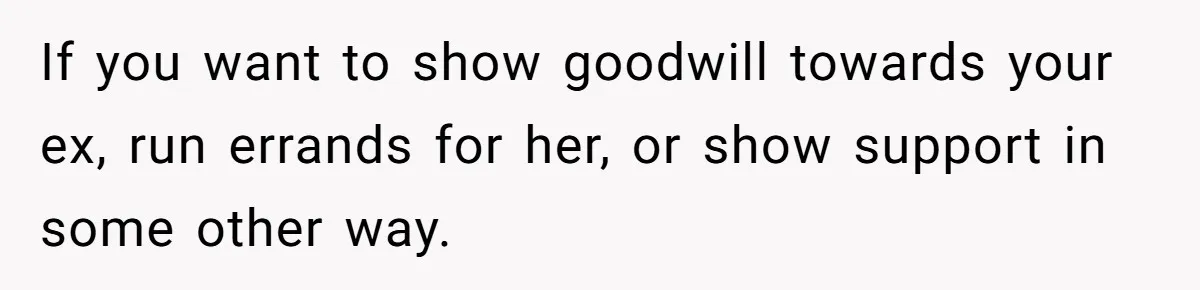 Ex-Wife Who Cheated Years Ago Wants Him In Her Last Months, Current Wife Understands If you want to show goodwill towards your ex, run errands for her, or show support in some other way.