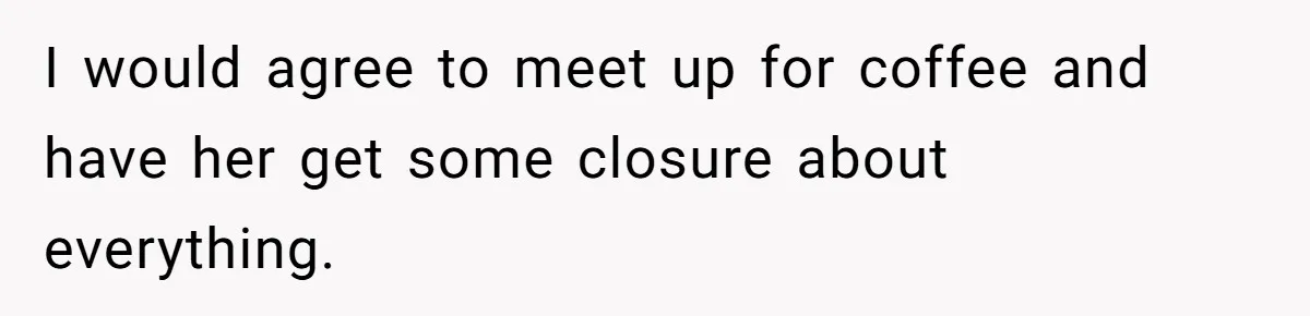 Ex-Wife Who Cheated Years Ago Wants Him In Her Last Months, Current Wife Understands I would agree to meet up for coffee and have her get some closure about everything.