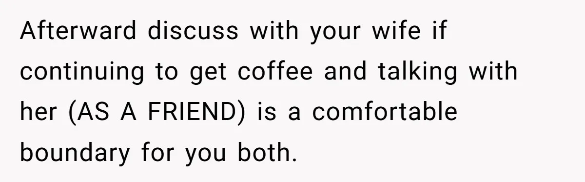 Ex-Wife Who Cheated Years Ago Wants Him In Her Last Months, Current Wife Understands Afterward discuss with your wife if continuing to get coffee and talking with her (AS A FRIEND) is a comfortable boundary for you both.