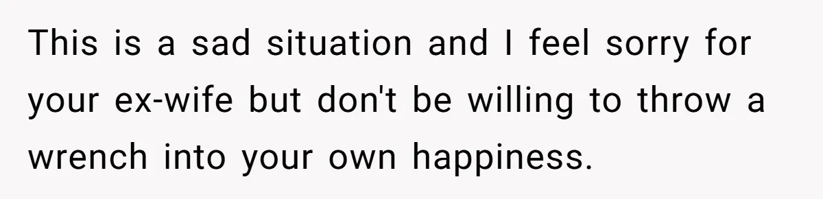 Ex-Wife Who Cheated Years Ago Wants Him In Her Last Months, Current Wife Understands This is a sad situation and I feel sorry for your ex-wife but don't be willing to throw a wrench into your own happiness.