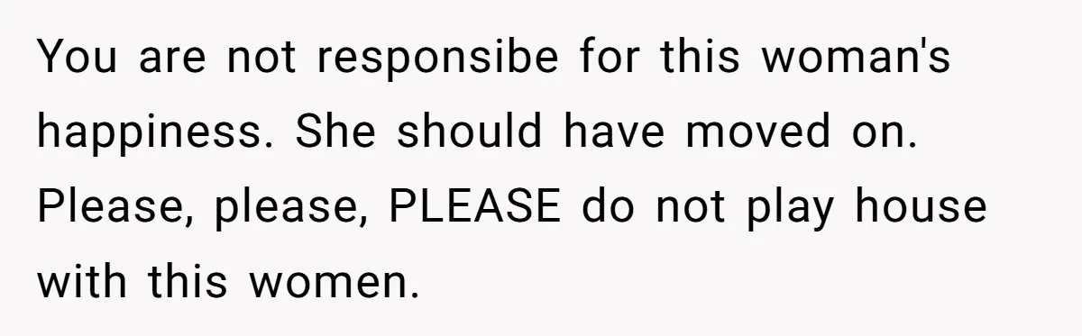 Ex-Wife Who Cheated Years Ago Wants Him In Her Last Months, Current Wife Understands You are not responsibe for this woman's happiness. She should have moved on. Please, please, PLEASE do not play house with this women.