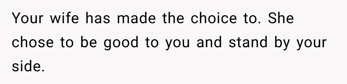 Ex-Wife Who Cheated Years Ago Wants Him In Her Last Months, Current Wife Understands Your wife has made the choice to. She chose to be good to you and stand by your side.