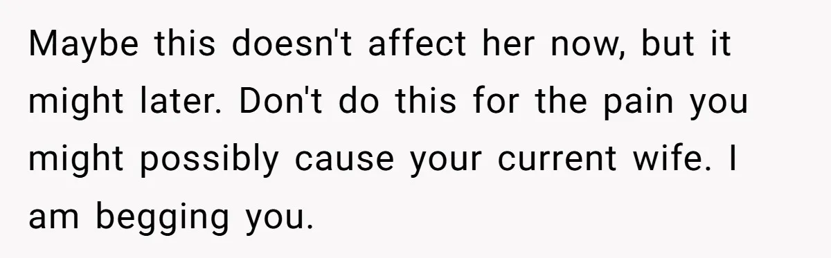 Ex-Wife Who Cheated Years Ago Wants Him In Her Last Months, Current Wife Understands Maybe this doesn't affect her now, but it might later. Don't do this for the pain you might possibly cause your current wife. I am begging you.