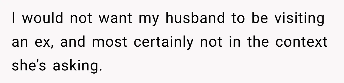Ex-Wife Who Cheated Years Ago Wants Him In Her Last Months, Current Wife Understands I would not want my husband to be visiting an ex, and most certainly not in the context she’s asking.