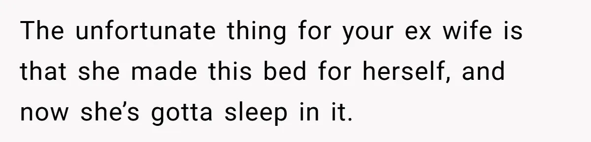 Ex-Wife Who Cheated Years Ago Wants Him In Her Last Months, Current Wife Understands The unfortunate thing for your ex wife is that she made this bed for herself, and now she’s gotta sleep in it.