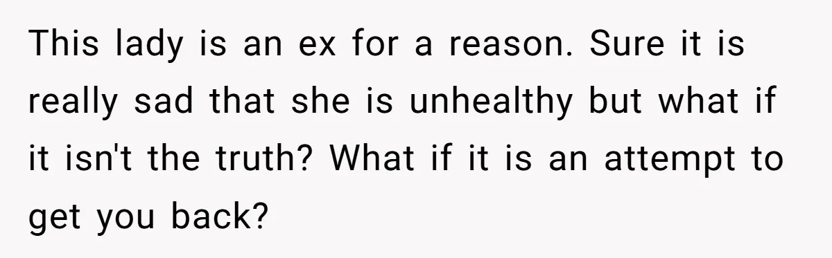 Ex-Wife Who Cheated Years Ago Wants Him In Her Last Months, Current Wife Understands This lady is an ex for a reason. Sure it is really sad that she is unhealthy but what if it isn't the truth? What if it is an attempt...