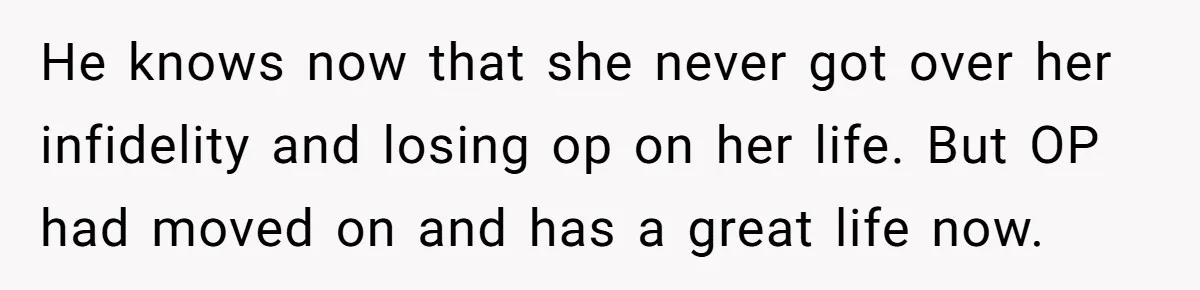 Ex-Wife Who Cheated Years Ago Wants Him In Her Last Months, Current Wife Understands He knows now that she never got over her infidelity and losing op on her life. But OP had moved on and has a great life now.