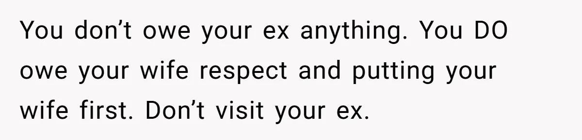 Ex-Wife Who Cheated Years Ago Wants Him In Her Last Months, Current Wife Understands You don’t owe your ex anything. You DO owe your wife respect and putting your wife first. Don’t visit your ex.