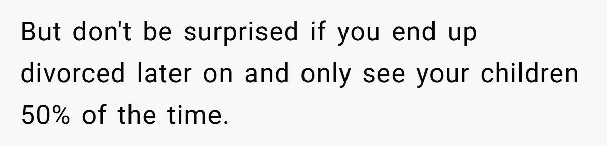 Ex-Wife Who Cheated Years Ago Wants Him In Her Last Months, Current Wife Understands But don't be surprised if you end up divorced later on and only see your children 50% of the time.