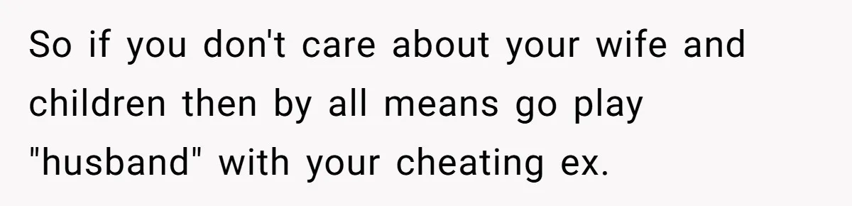 Ex-Wife Who Cheated Years Ago Wants Him In Her Last Months, Current Wife Understands So if you don't care about your wife and children then by all means go play "husband" with your cheating ex.