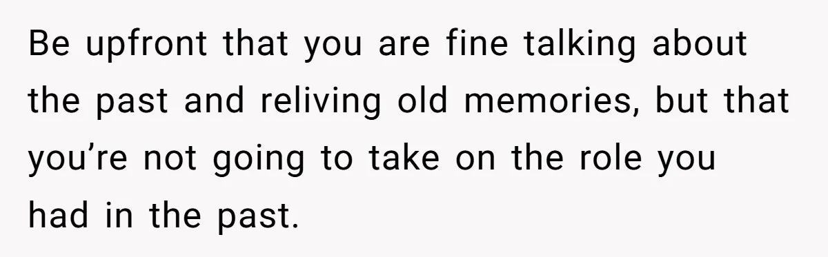 Ex-Wife Who Cheated Years Ago Wants Him In Her Last Months, Current Wife Understands Be upfront that you are fine talking about the past and reliving old memories, but that you’re not going to take on the role you had in the past.