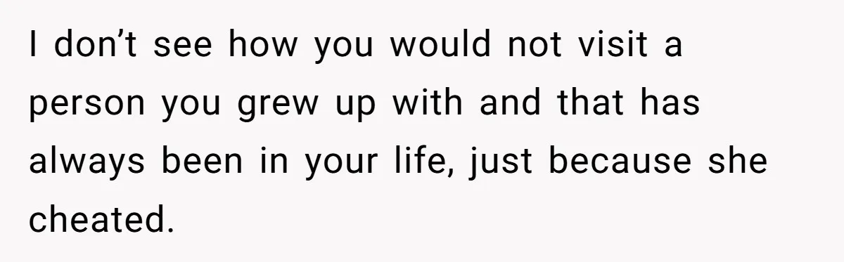 Ex-Wife Who Cheated Years Ago Wants Him In Her Last Months, Current Wife Understands I don’t see how you would not visit a person you grew up with and that has always been in your life, just because she cheated.