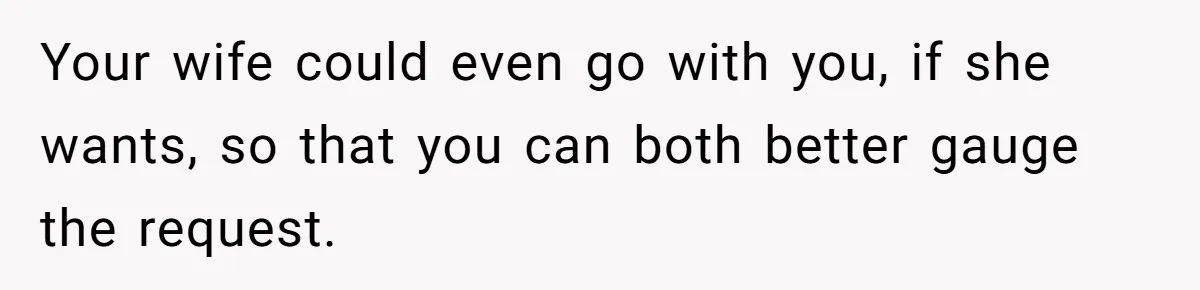 Ex-Wife Who Cheated Years Ago Wants Him In Her Last Months, Current Wife Understands Your wife could even go with you, if she wants, so that you can both better gauge the request.