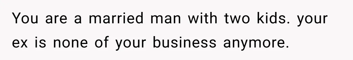 Ex-Wife Who Cheated Years Ago Wants Him In Her Last Months, Current Wife Understands You are a married man with two kids. your ex is none of your business anymore.