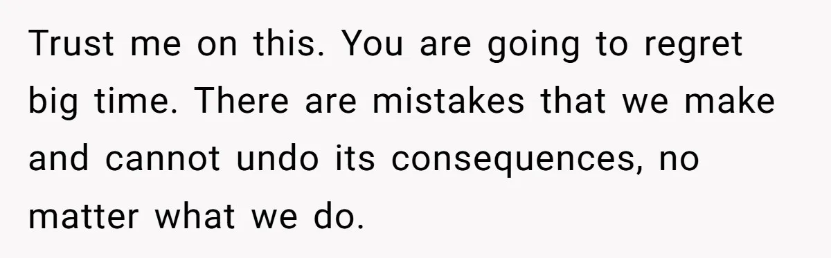 Ex-Wife Who Cheated Years Ago Wants Him In Her Last Months, Current Wife Understands Trust me on this. You are going to regret big time. There are mistakes that we make and cannot undo its consequences, no matter what we do.