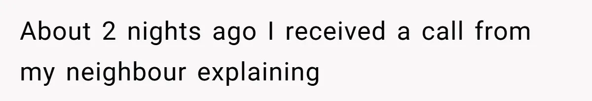 About 2 nights ago I received a call from my neighbour explaining