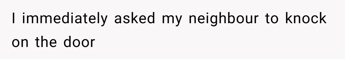 I immediately asked my neighbour to knock on the door