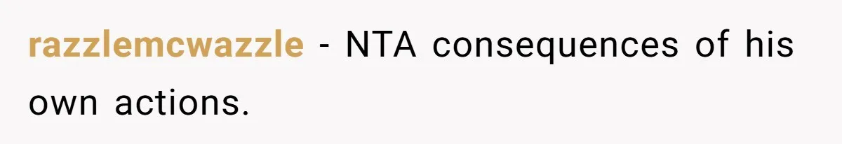 razzlemcwazzle − NTA consequences of his own actions.