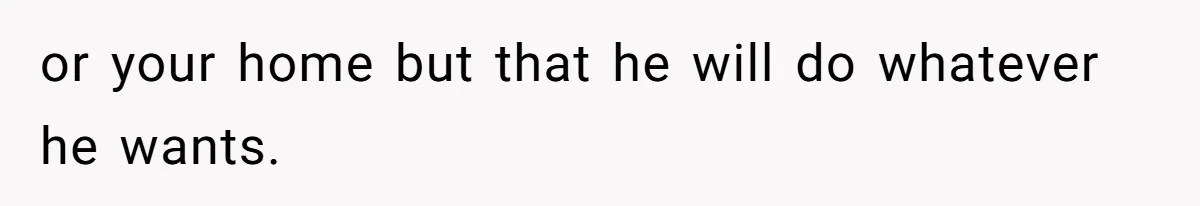 or your home but that he will do whatever he wants.