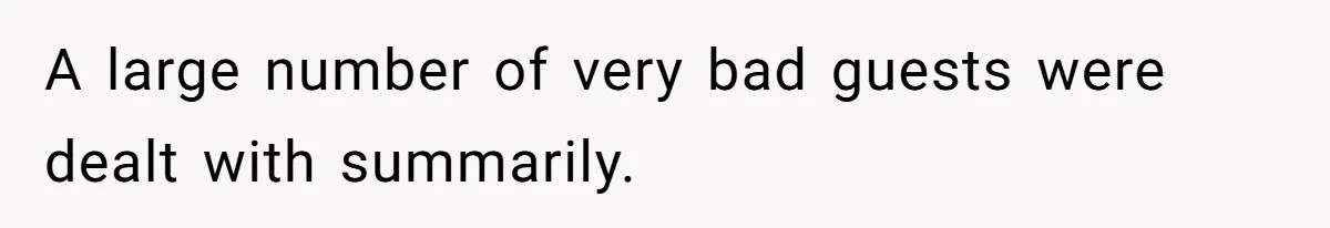 A large number of very bad guests were dealt with summarily.