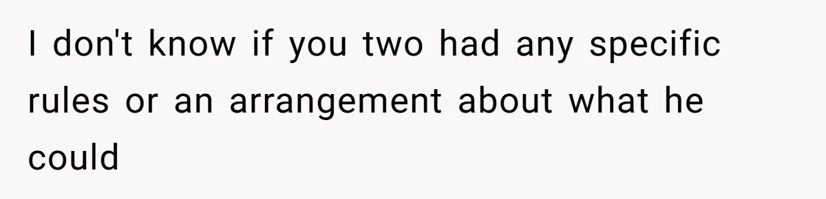 I don't know if you two had any specific rules or an arrangement about what he could