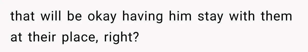 that will be okay having him stay with them at their place, right?