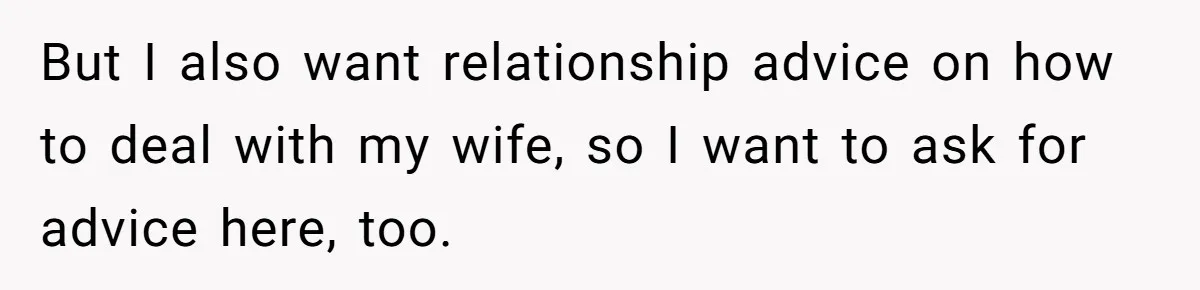 But I also want relationship advice on how to deal with my wife, so I want to ask for advice here, too.