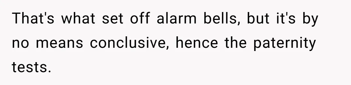 That's what set off alarm bells, but it's by no means conclusive, hence the paternity tests.