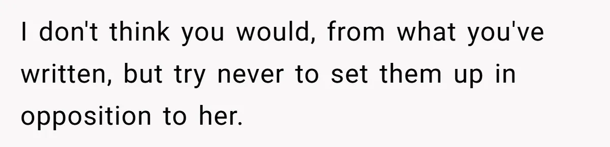 I don't think you would, from what you've written, but try never to set them up in opposition to her.