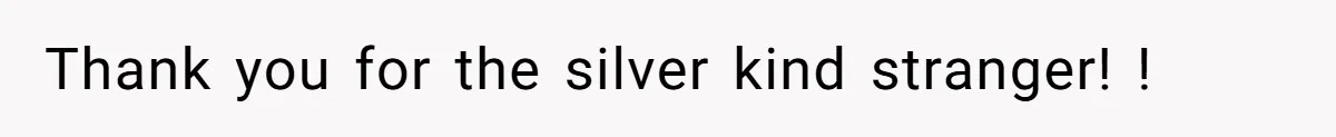 Thank you for the silver kind stranger! !