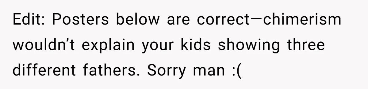 Edit: Posters below are correct—chimerism wouldn’t explain your kids showing three different fathers. Sorry man :(