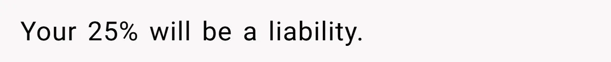 Your 25% will be a liability.