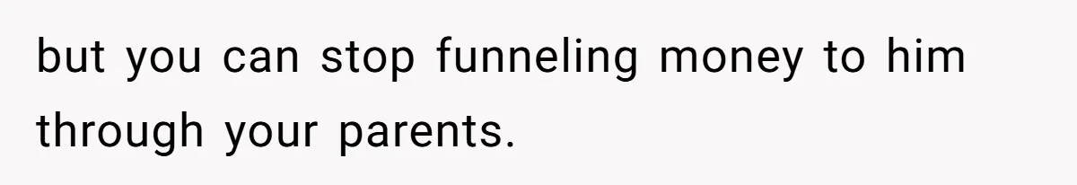 but you can stop funneling money to him through your parents.