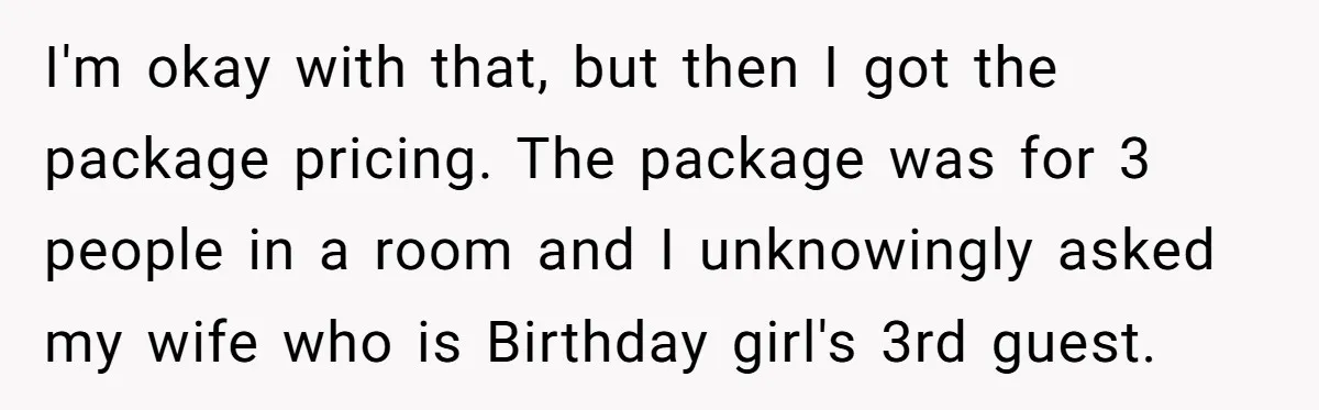 I'm okay with that, but then I got the package pricing. The package was for 3 people in a room and I unknowingly asked my wife who is Birthday girl's...