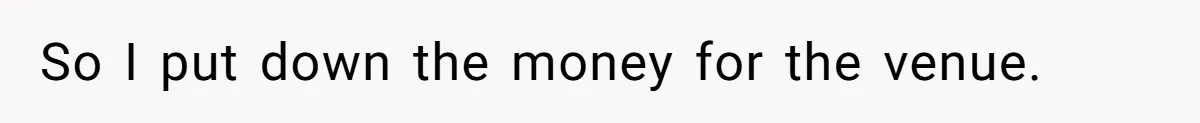 So I put down the money for the venue.