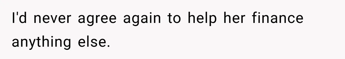 I'd never agree again to help her finance anything else.