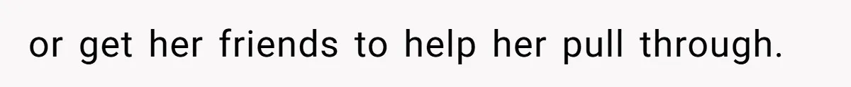 or get her friends to help her pull through.