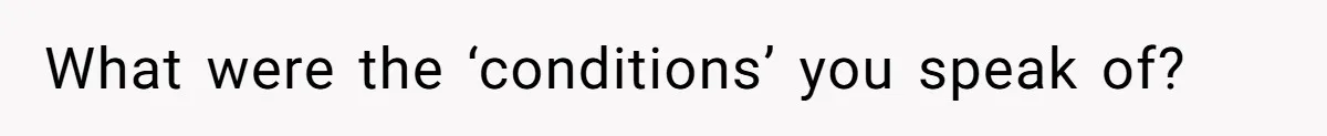 What were the ‘conditions’ you speak of?