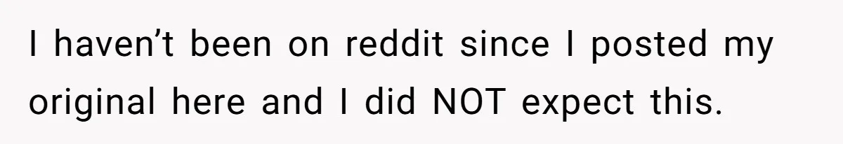 I haven’t been on reddit since I posted my original here and I did NOT expect this.