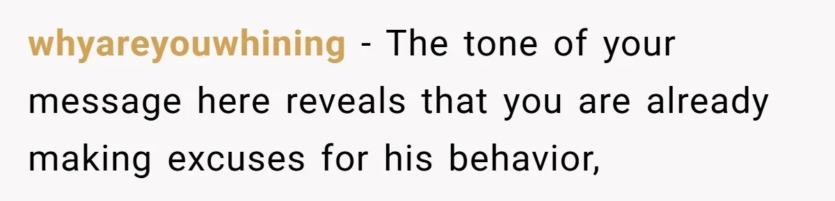 whyareyouwhining − The tone of your message here reveals that you are already making excuses for his behavior,